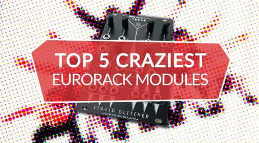 Top 5 Crazy Eurorack Modules
